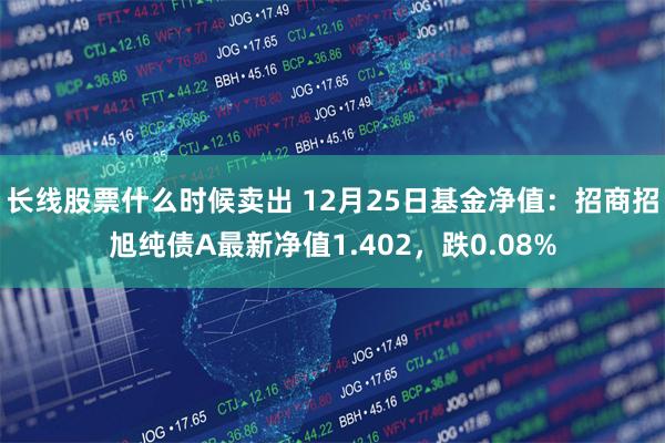 长线股票什么时候卖出 12月25日基金净值：招商招旭纯债A最