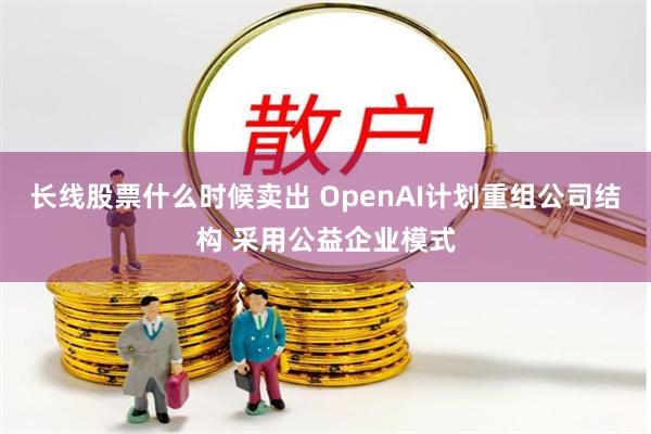 长线股票什么时候卖出 OpenAI计划重组公司结构 采用公益