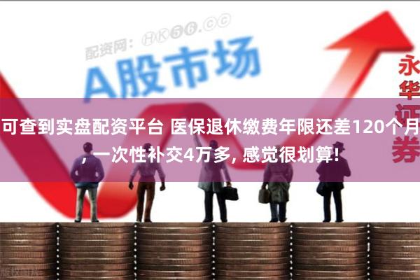 可查到实盘配资平台 医保退休缴费年限还差120个月, 一次性