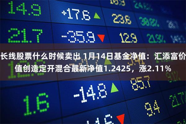 长线股票什么时候卖出 1月14日基金净值：汇添富价值创造定开