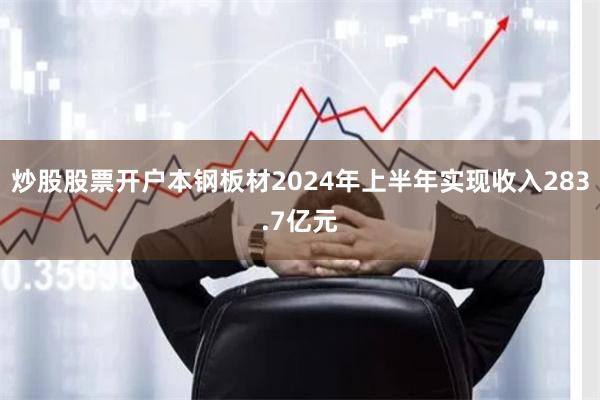 炒股股票开户本钢板材2024年上半年实现收入283.7亿元