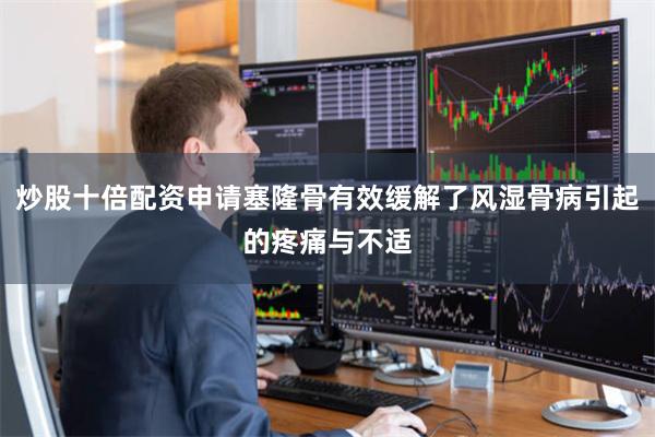 炒股十倍配资申请塞隆骨有效缓解了风湿骨病引起的疼痛与不适