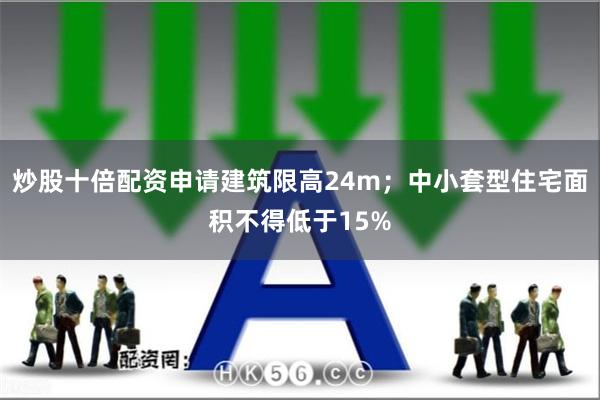 炒股十倍配资申请建筑限高24m；中小套型住宅面积不得低于15