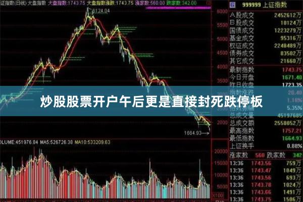 炒股股票开户午后更是直接封死跌停板