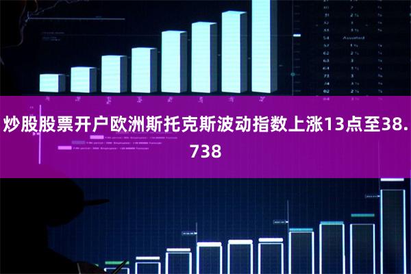 炒股股票开户欧洲斯托克斯波动指数上涨13点至38.738