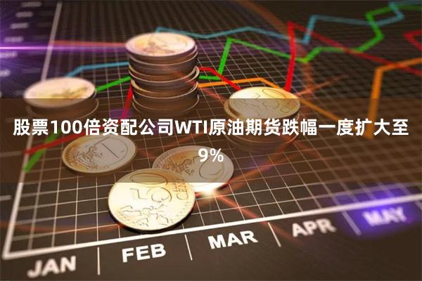 股票100倍资配公司WTI原油期货跌幅一度扩大至9%