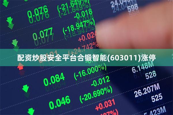 配资炒股安全平台合锻智能(603011)涨停 配资炒股安全平台合锻智能(603011)涨停