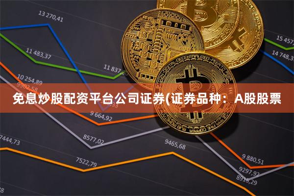 免息炒股配资平台公司证券(证券品种:A股股票 免息炒股配资平台公司证券(证券品种:A股股票