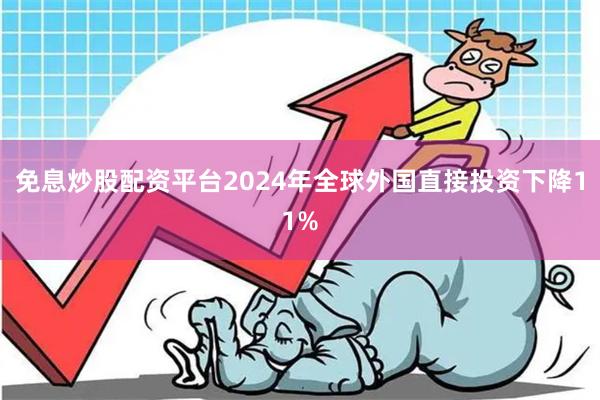 免息炒股配资平台2024年全球外国直接投资下降11%