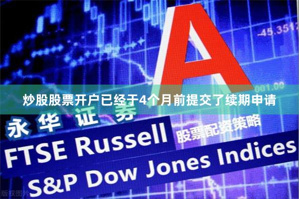炒股股票开户已经于4个月前提交了续期申请