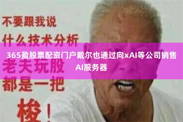 365盈股票配资门户戴尔也通过向xAI等公司销售AI服务器