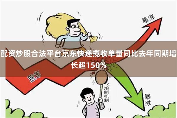 配资炒股合法平台京东快递揽收单量同比去年同期增长超150%