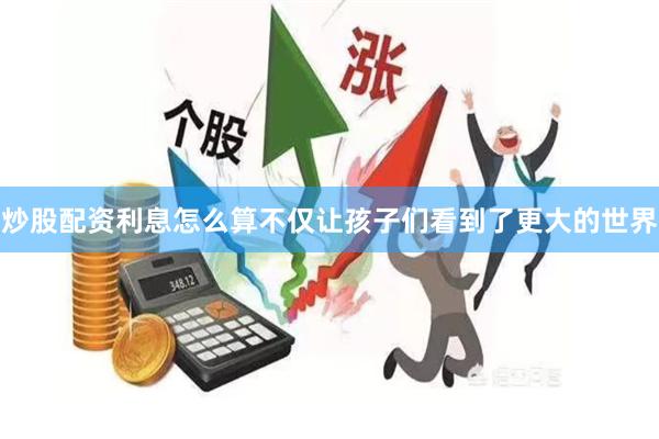炒股配资利息怎么算不仅让孩子们看到了更大的世界