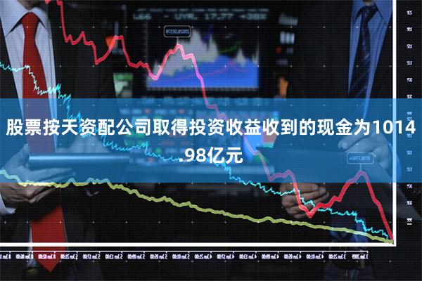 股票按天资配公司取得投资收益收到的现金为1014.98亿元